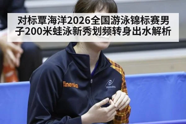 对标覃海洋2026全国游泳锦标赛男子200米蛙泳新秀划频转身出水解析