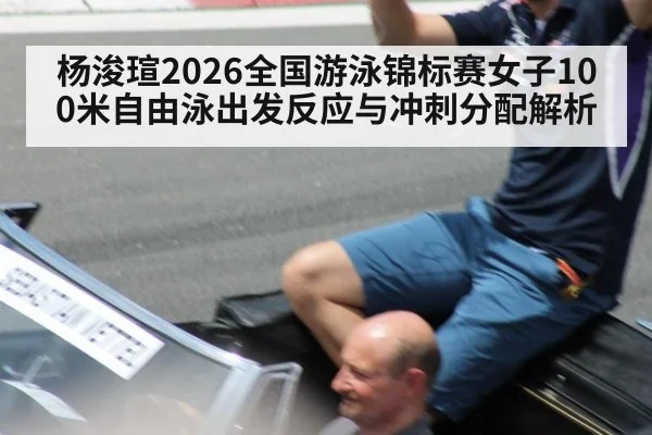 杨浚瑄2026全国游泳锦标赛女子100米自由泳出发反应与冲刺分配解析
