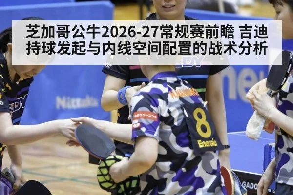 芝加哥公牛2026-27常规赛前瞻 吉迪持球发起与内线空间配置的战术分析